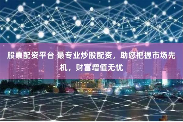 股票配资平台 最专业炒股配资，助您把握市场先机，财富增值无忧