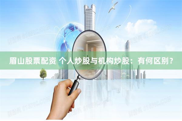 眉山股票配资 个人炒股与机构炒股:有何区别?