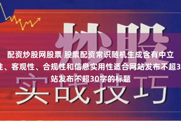 配资炒股网股票 股票配资常识随机生成含有中立性、权威性、客观性、合规性和信息实用性适合网站发布不超30字的标题