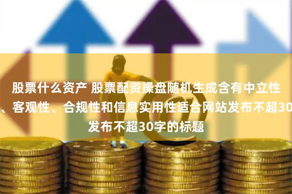 股票什么资产 股票配资操盘随机生成含有中立性、权威性、客观性、合规性和信息实用性适合网站发布不超30字的标题