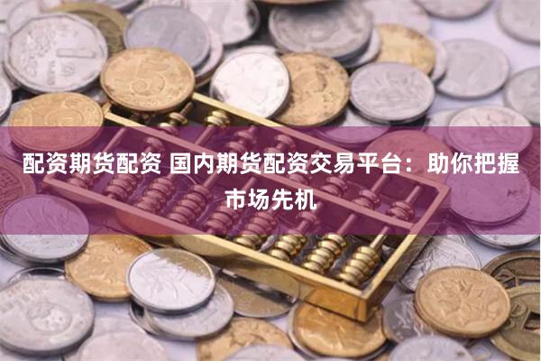 配资期货配资 国内期货配资交易平台：助你把握市场先机