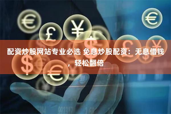 配资炒股网站专业必选 免息炒股配资：无息借钱，轻松翻倍