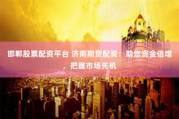 邯郸股票配资平台 济南期货配资：助您资金倍增，把握市场先机