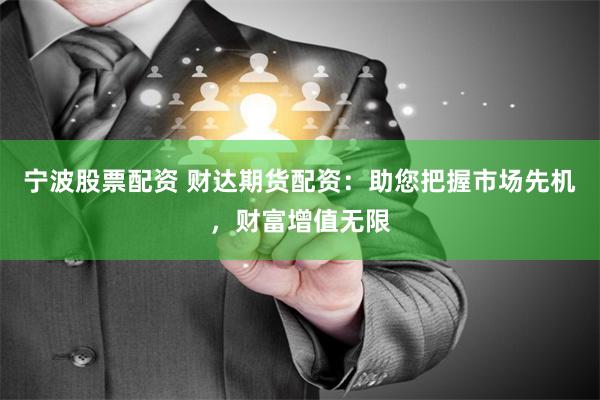 宁波股票配资 财达期货配资：助您把握市场先机，财富增值无限