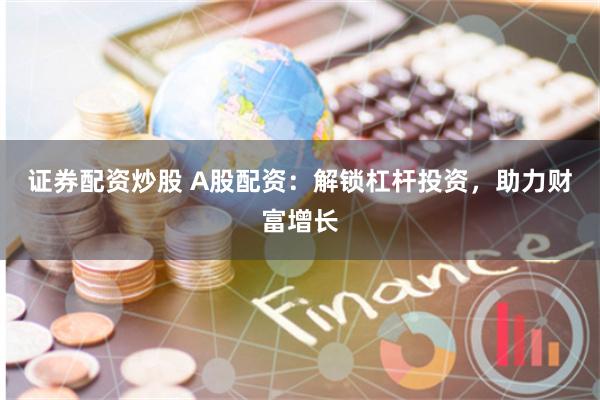 证券配资炒股 A股配资：解锁杠杆投资，助力财富增长