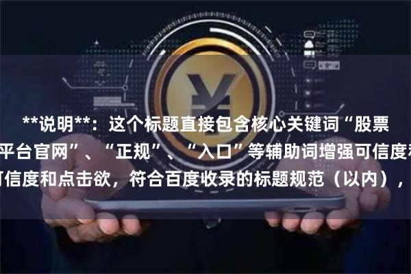 **说明**：这个标题直接包含核心关键词“股票杠杆网址”，同时使用“平台官网”、“正规”、“入口”等辅助词增强可信度和点击欲，符合百度收录的标题规范（以内），能有效吸引目标用户。