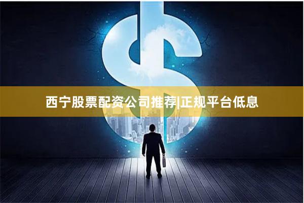 西宁股票配资公司推荐|正规平台低息
