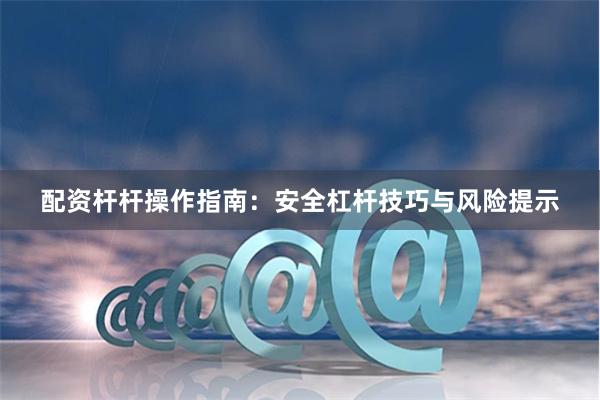 配资杆杆操作指南：安全杠杆技巧与风险提示