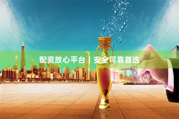 配资放心平台｜安全可靠首选