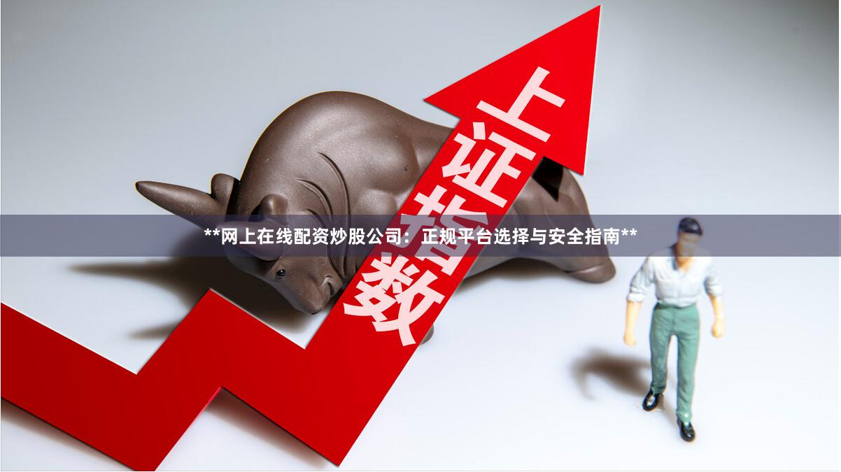 **网上在线配资炒股公司：正规平台选择与安全指南**