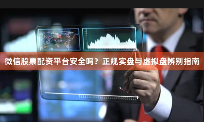 微信股票配资平台安全吗？正规实盘与虚拟盘辨别指南