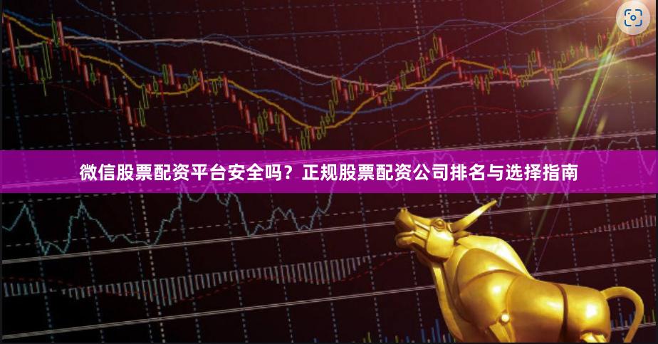 微信股票配资平台安全吗？正规股票配资公司排名与选择指南