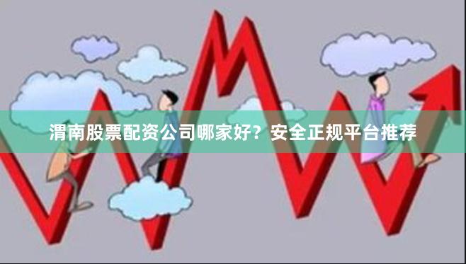 渭南股票配资公司哪家好？安全正规平台推荐