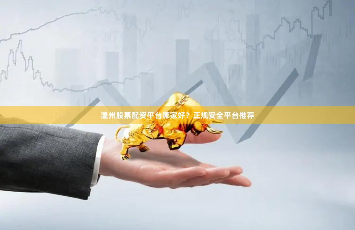 温州股票配资平台哪家好？正规安全平台推荐