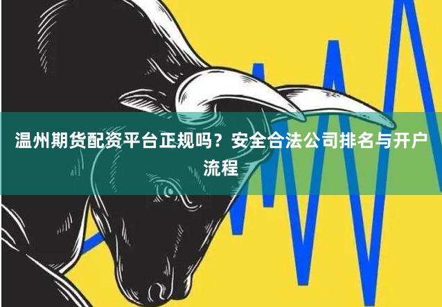 温州期货配资平台正规吗？安全合法公司排名与开户流程