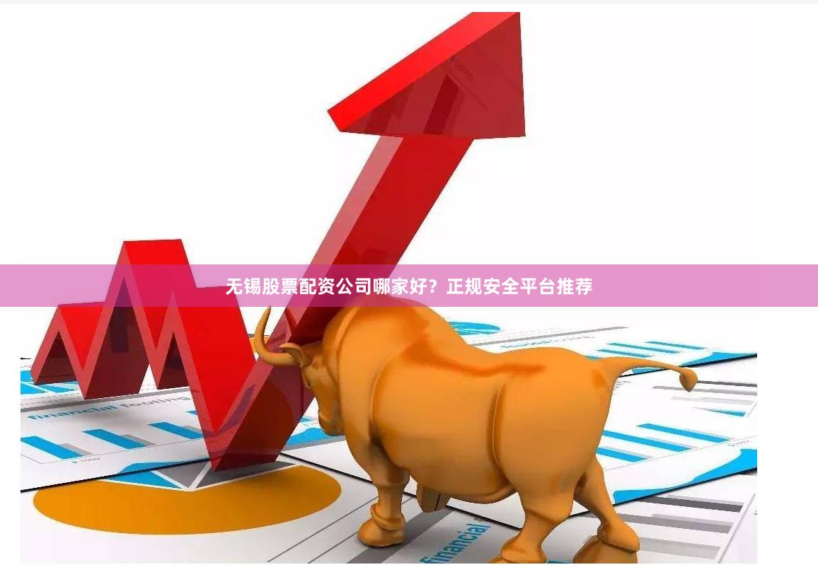 无锡股票配资公司哪家好？正规安全平台推荐