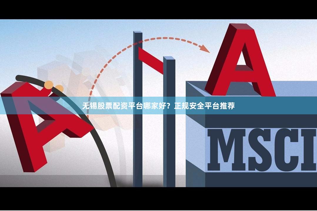 无锡股票配资平台哪家好？正规安全平台推荐