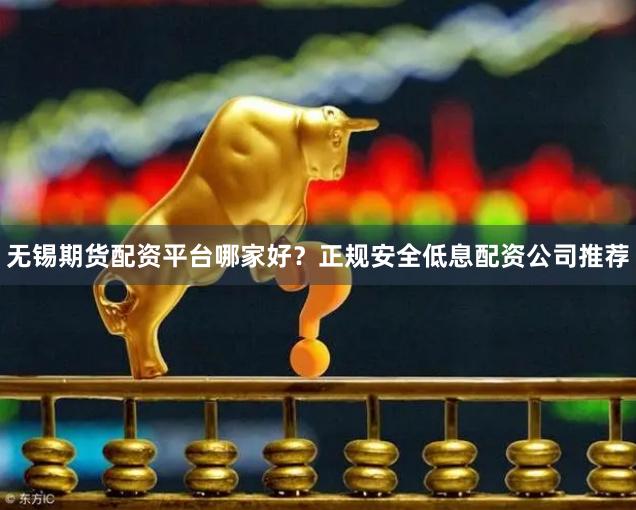 无锡期货配资平台哪家好?正规安全低息配资公司推荐