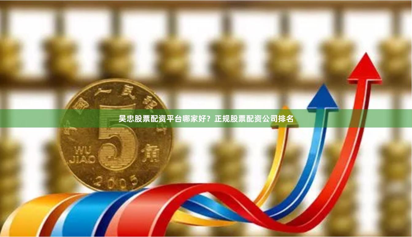 吴忠股票配资平台哪家好？正规股票配资公司排名