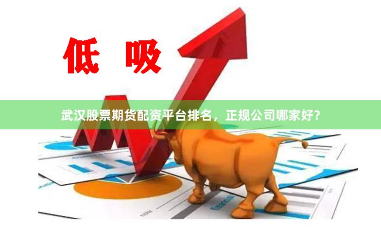 武汉股票期货配资平台排名，正规公司哪家好？