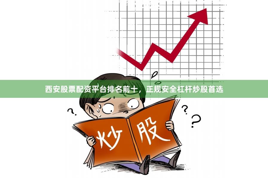 西安股票配资平台排名前十，正规安全杠杆炒股首选