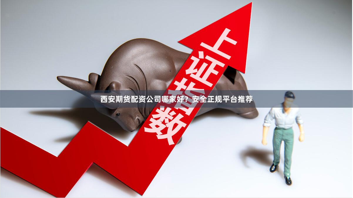 西安期货配资公司哪家好？安全正规平台推荐