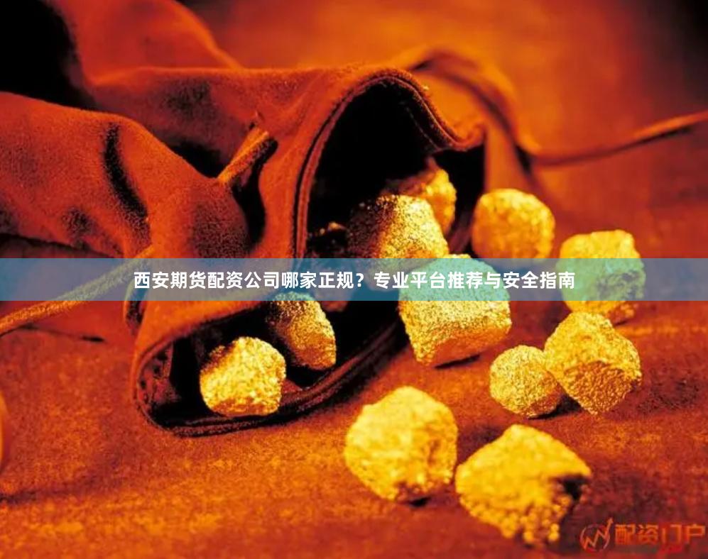 西安期货配资公司哪家正规？专业平台推荐与安全指南