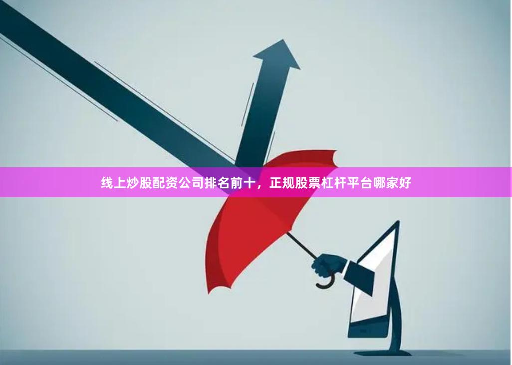 线上炒股配资公司排名前十，正规股票杠杆平台哪家好