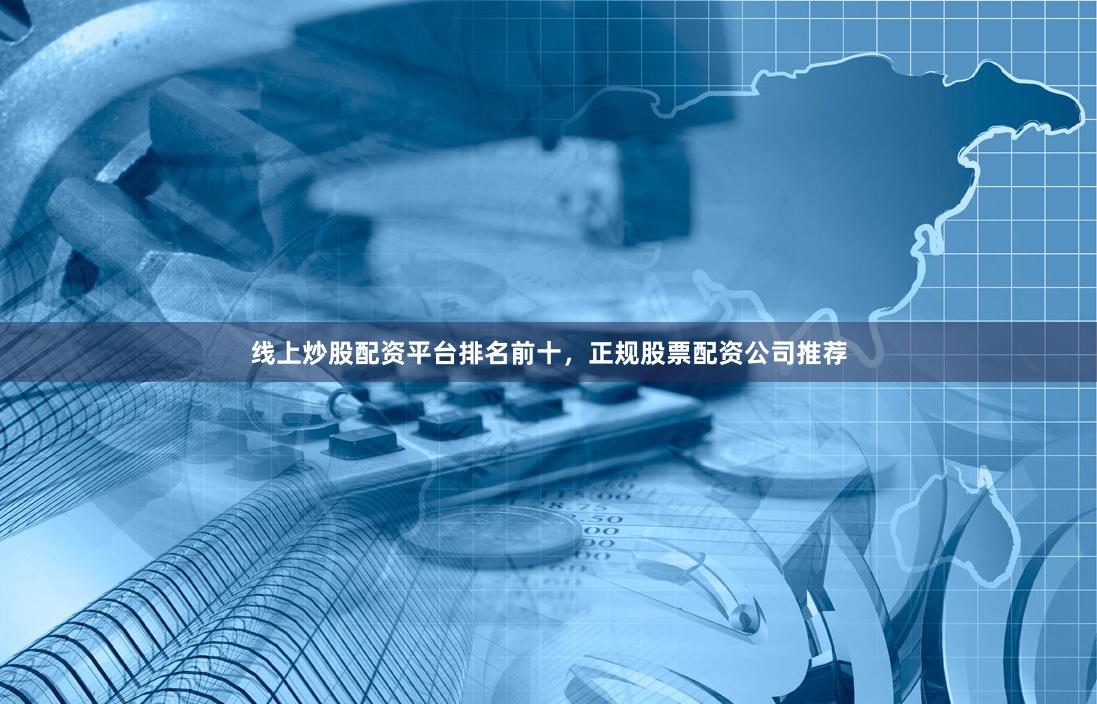 线上炒股配资平台排名前十，正规股票配资公司推荐