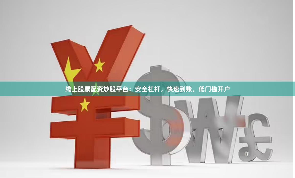 线上股票配资炒股平台：安全杠杆，快速到账，低门槛开户