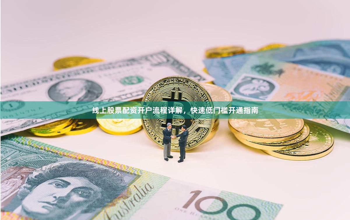 线上股票配资开户流程详解，快速低门槛开通指南