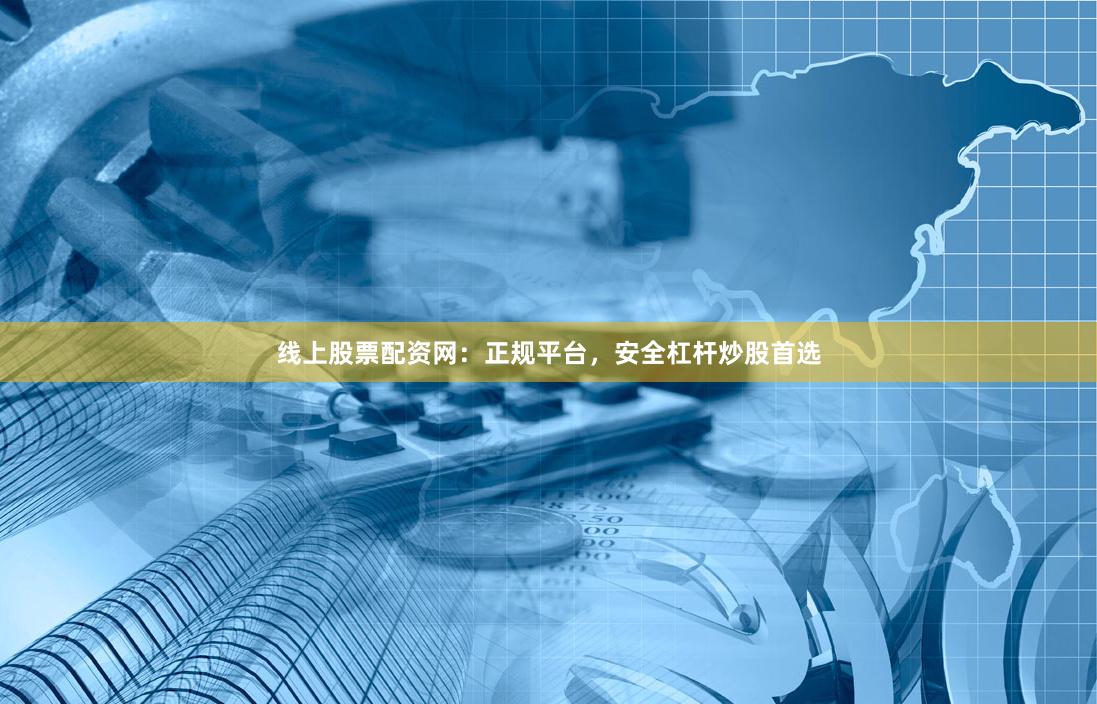 线上股票配资网：正规平台，安全杠杆炒股首选