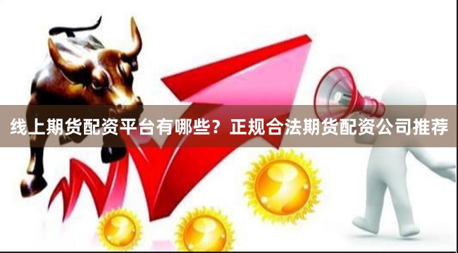 线上期货配资平台有哪些？正规合法期货配资公司推荐