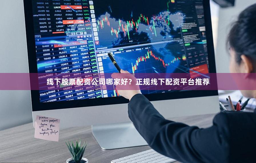 线下股票配资公司哪家好？正规线下配资平台推荐