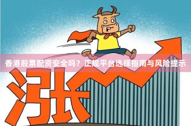 香港股票配资安全吗？正规平台选择指南与风险提示