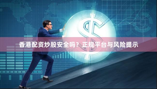 香港配资炒股安全吗？正规平台与风险提示
