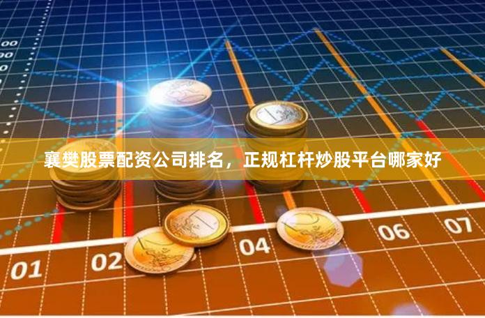 襄樊股票配资公司排名，正规杠杆炒股平台哪家好