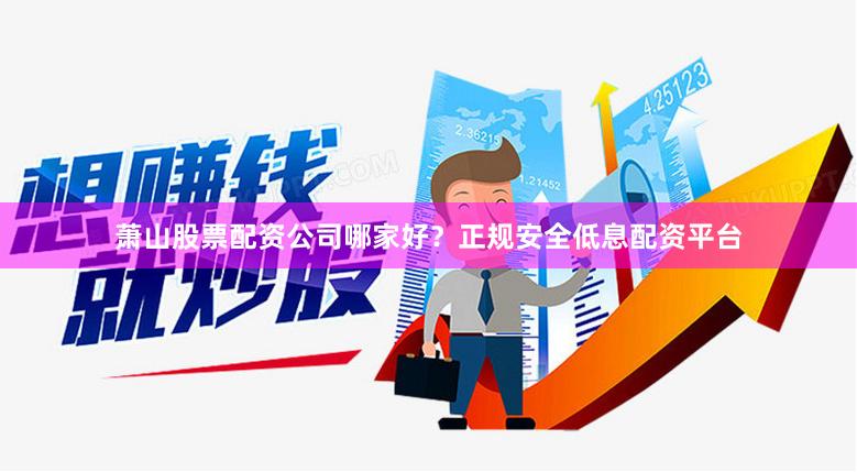 萧山股票配资公司哪家好？正规安全低息配资平台