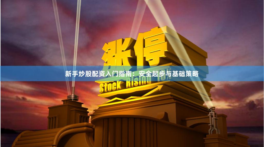 新手炒股配资入门指南：安全起步与基础策略