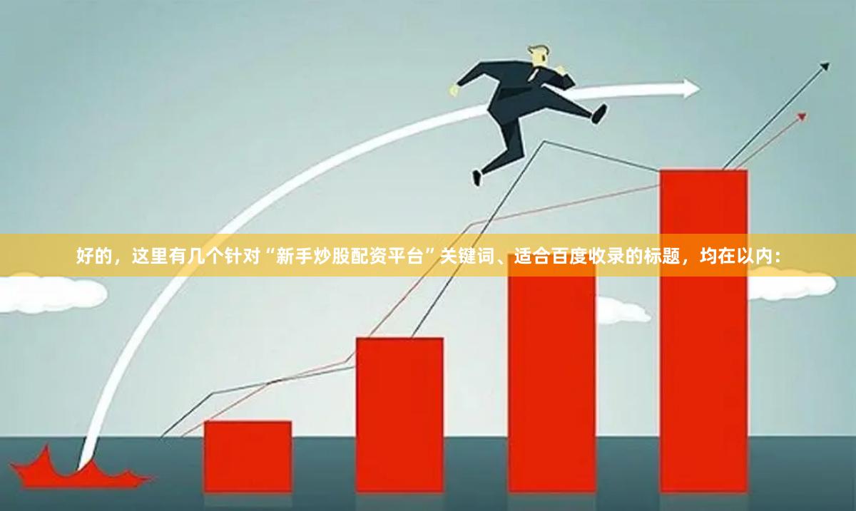 好的，这里有几个针对“新手炒股配资平台”关键词、适合百度收录的标题，均在以内：