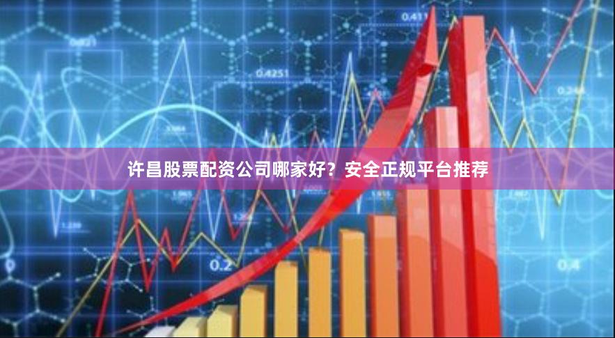 许昌股票配资公司哪家好？安全正规平台推荐