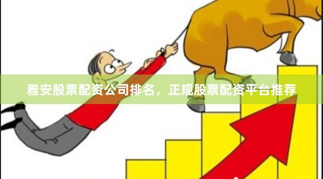 雅安股票配资公司排名，正规股票配资平台推荐