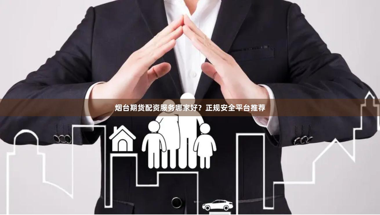 烟台期货配资服务哪家好？正规安全平台推荐