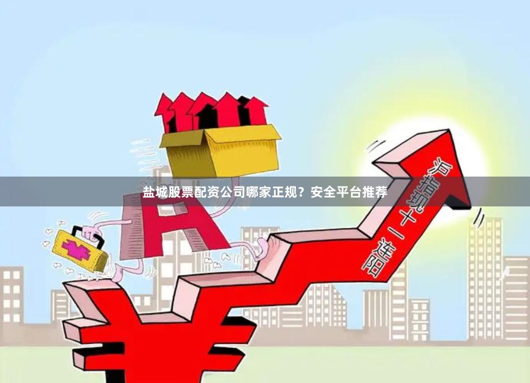 盐城股票配资公司哪家正规？安全平台推荐