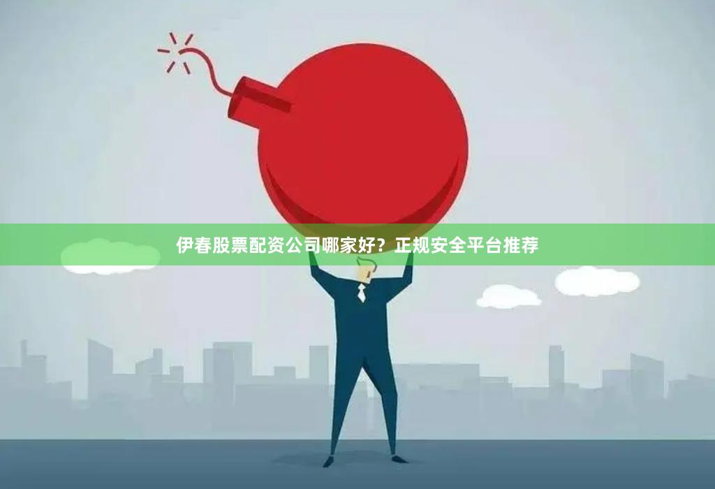 伊春股票配资公司哪家好？正规安全平台推荐