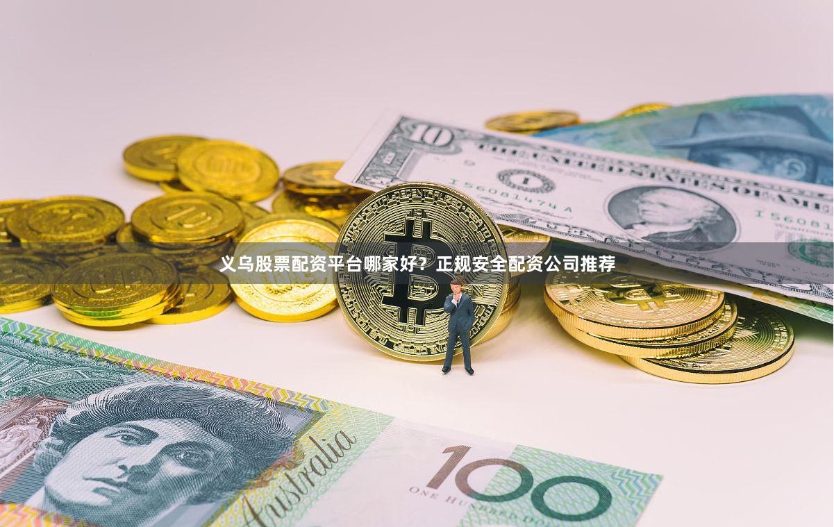义乌股票配资平台哪家好？正规安全配资公司推荐