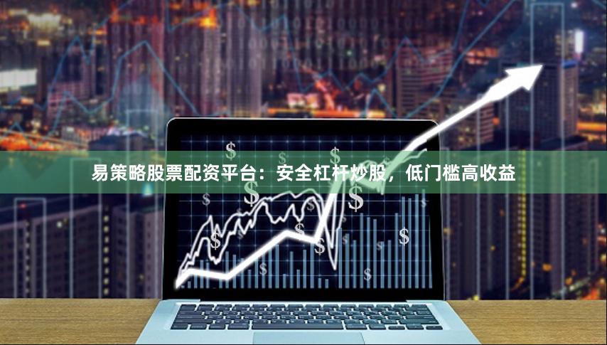 易策略股票配资平台：安全杠杆炒股，低门槛高收益