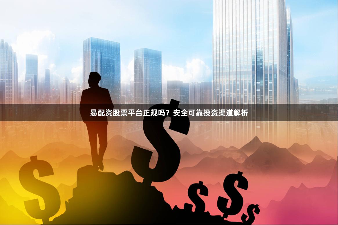 易配资股票平台正规吗？安全可靠投资渠道解析