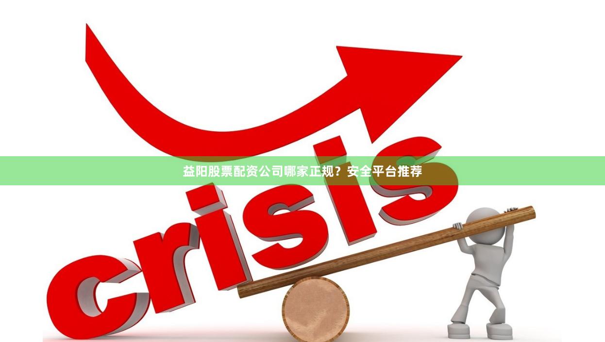 益阳股票配资公司哪家正规？安全平台推荐