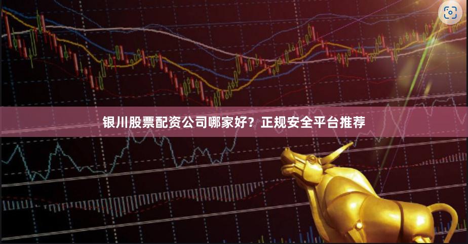 银川股票配资公司哪家好？正规安全平台推荐